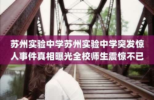 苏州实验中学苏州实验中学突发惊人事件真相曝光全校师生震惊不已