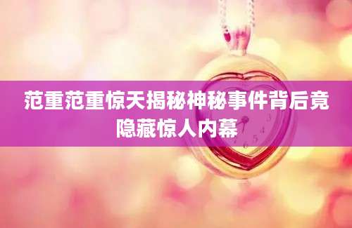 范重范重惊天揭秘神秘事件背后竟隐藏惊人内幕
