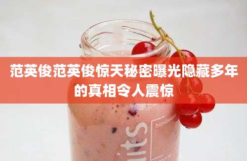 范英俊范英俊惊天秘密曝光隐藏多年的真相令人震惊