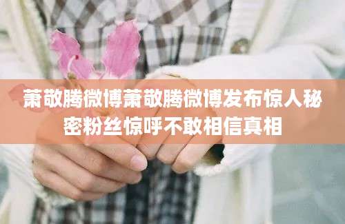 萧敬腾微博萧敬腾微博发布惊人秘密粉丝惊呼不敢相信真相