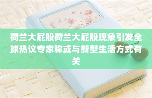 荷兰大屁股荷兰大屁股现象引发全球热议专家称或与新型生活方式有关