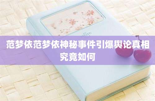 范梦依范梦依神秘事件引爆舆论真相究竟如何