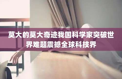 莫大的莫大奇迹我国科学家突破世界难题震撼全球科技界