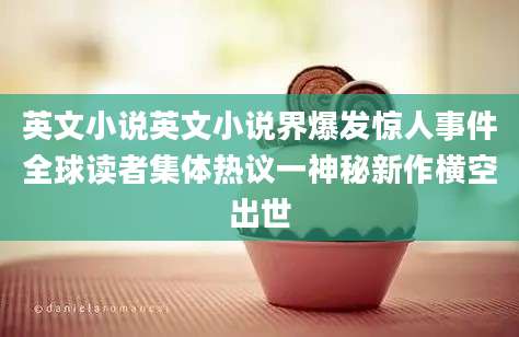 英文小说英文小说界爆发惊人事件全球读者集体热议一神秘新作横空出世