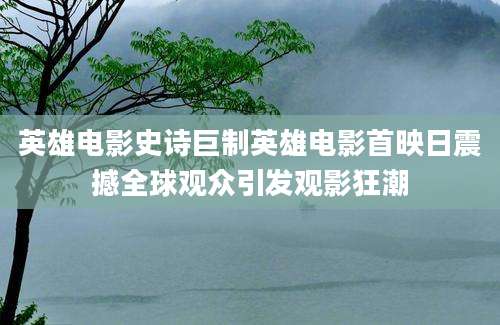 英雄电影史诗巨制英雄电影首映日震撼全球观众引发观影狂潮