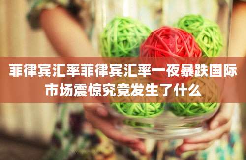 菲律宾汇率菲律宾汇率一夜暴跌国际市场震惊究竟发生了什么