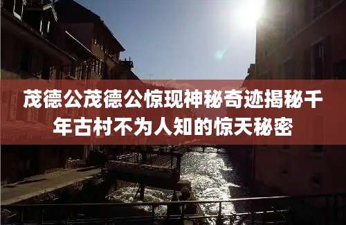 茂德公茂德公惊现神秘奇迹揭秘千年古村不为人知的惊天秘密