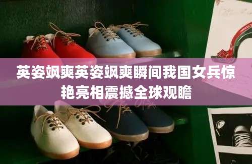 英姿飒爽英姿飒爽瞬间我国女兵惊艳亮相震撼全球观瞻