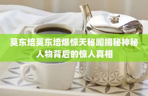 莫东培莫东培爆惊天秘闻揭秘神秘人物背后的惊人真相