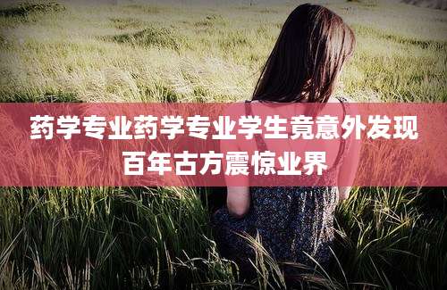 药学专业药学专业学生竟意外发现百年古方震惊业界