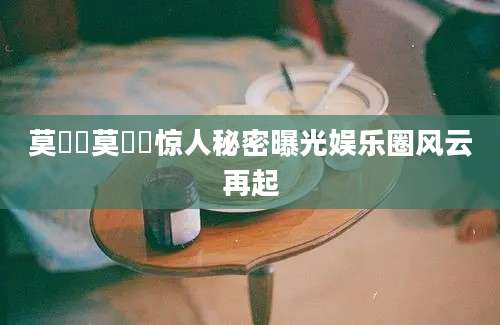 莫玥渟莫玥渟惊人秘密曝光娱乐圈风云再起