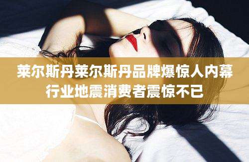 莱尔斯丹莱尔斯丹品牌爆惊人内幕行业地震消费者震惊不已