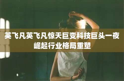 英飞凡英飞凡惊天巨变科技巨头一夜崛起行业格局重塑