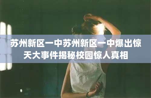 苏州新区一中苏州新区一中爆出惊天大事件揭秘校园惊人真相