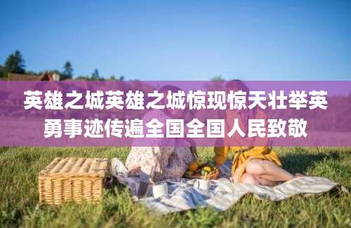 英雄之城英雄之城惊现惊天壮举英勇事迹传遍全国全国人民致敬