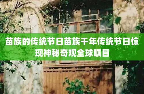 苗族的传统节日苗族千年传统节日惊现神秘奇观全球瞩目