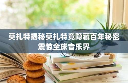 莫扎特揭秘莫扎特竟隐藏百年秘密震惊全球音乐界