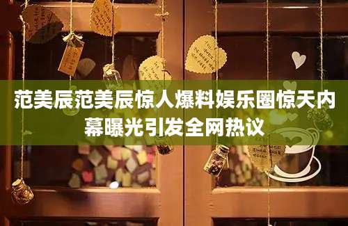范美辰范美辰惊人爆料娱乐圈惊天内幕曝光引发全网热议