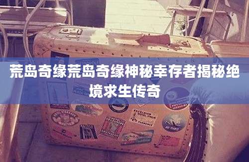 荒岛奇缘荒岛奇缘神秘幸存者揭秘绝境求生传奇