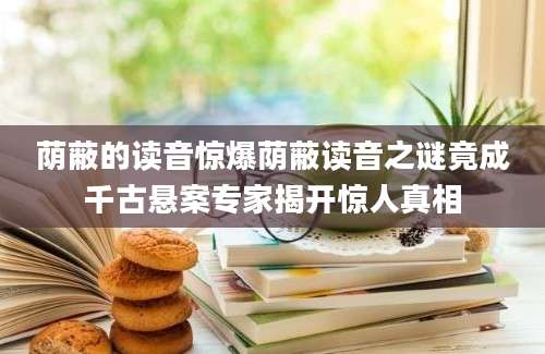 荫蔽的读音惊爆荫蔽读音之谜竟成千古悬案专家揭开惊人真相