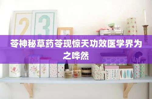 苓神秘草药苓现惊天功效医学界为之哗然