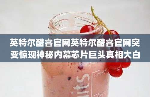 英特尔酷睿官网英特尔酷睿官网突变惊现神秘内幕芯片巨头真相大白