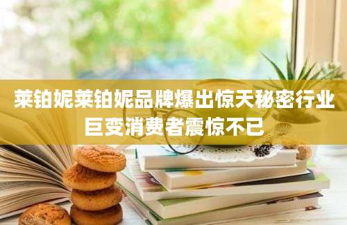莱铂妮莱铂妮品牌爆出惊天秘密行业巨变消费者震惊不已