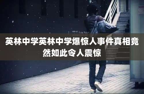 英林中学英林中学爆惊人事件真相竟然如此令人震惊