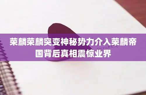 荣麟荣麟突变神秘势力介入荣麟帝国背后真相震惊业界