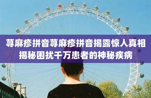 荨麻疹拼音荨麻疹拼音揭露惊人真相揭秘困扰千万患者的神秘疾病