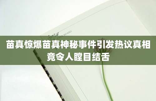 苗真惊爆苗真神秘事件引发热议真相竟令人瞠目结舌