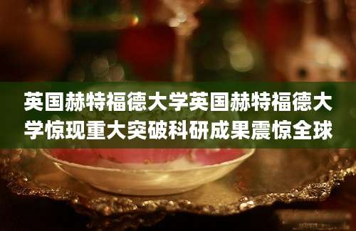 英国赫特福德大学英国赫特福德大学惊现重大突破科研成果震惊全球