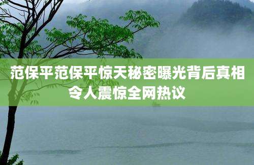 范保平范保平惊天秘密曝光背后真相令人震惊全网热议
