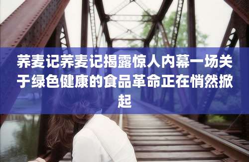 荞麦记荞麦记揭露惊人内幕一场关于绿色健康的食品革命正在悄然掀起