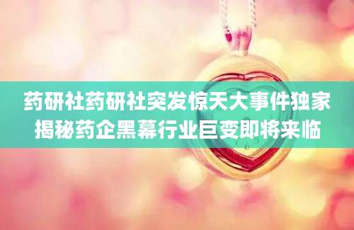 药研社药研社突发惊天大事件独家揭秘药企黑幕行业巨变即将来临