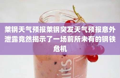 莱钢天气预报莱钢突发天气预报意外泄露竟然揭示了一场前所未有的钢铁危机