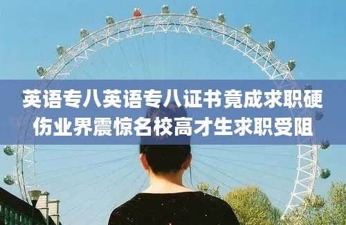 英语专八英语专八证书竟成求职硬伤业界震惊名校高才生求职受阻