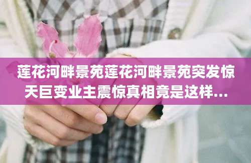 莲花河畔景苑莲花河畔景苑突发惊天巨变业主震惊真相竟是这样...