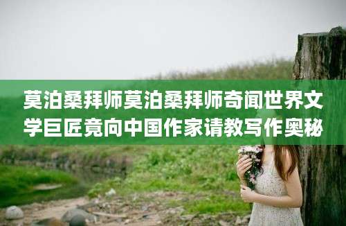 莫泊桑拜师莫泊桑拜师奇闻世界文学巨匠竟向中国作家请教写作奥秘