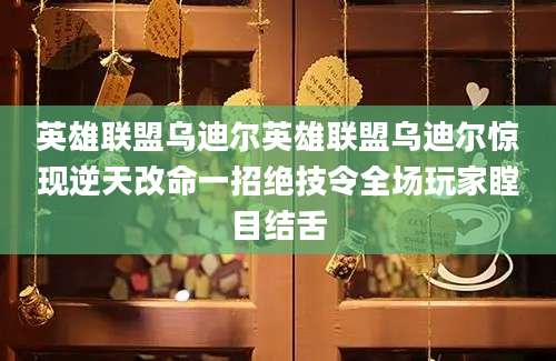 英雄联盟乌迪尔英雄联盟乌迪尔惊现逆天改命一招绝技令全场玩家瞠目结舌