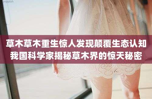 草木草木重生惊人发现颠覆生态认知我国科学家揭秘草木界的惊天秘密