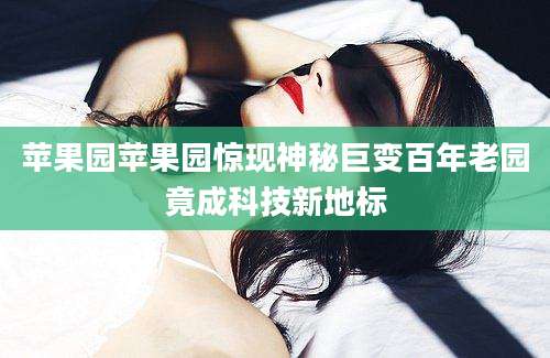 苹果园苹果园惊现神秘巨变百年老园竟成科技新地标