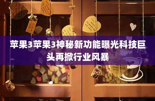 苹果3苹果3神秘新功能曝光科技巨头再掀行业风暴