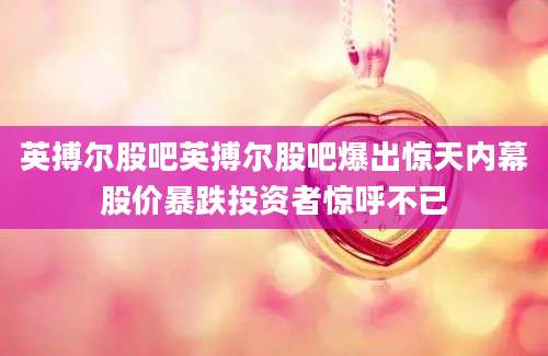 英搏尔股吧英搏尔股吧爆出惊天内幕股价暴跌投资者惊呼不已