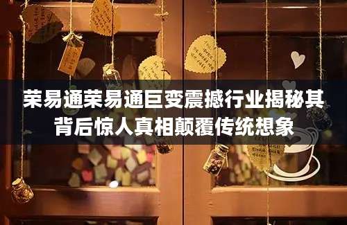荣易通荣易通巨变震撼行业揭秘其背后惊人真相颠覆传统想象