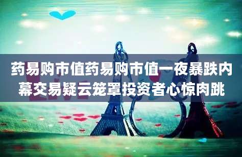 药易购市值药易购市值一夜暴跌内幕交易疑云笼罩投资者心惊肉跳