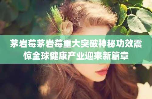 茅岩莓茅岩莓重大突破神秘功效震惊全球健康产业迎来新篇章