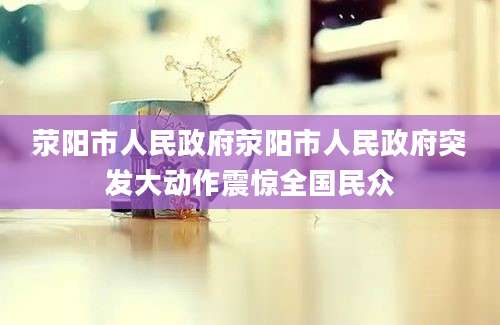 荥阳市人民政府荥阳市人民政府突发大动作震惊全国民众