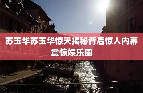 苏玉华苏玉华惊天揭秘背后惊人内幕震惊娱乐圈