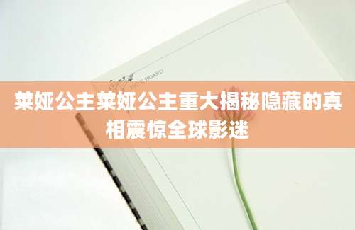 莱娅公主莱娅公主重大揭秘隐藏的真相震惊全球影迷